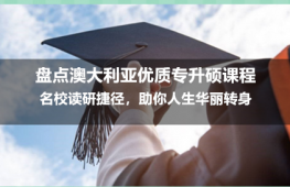 盘点澳大利亚优质专升硕课程：名校读研捷径，助你人生华丽转身！